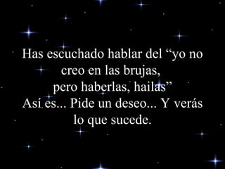 Has escuchado hablar del “yo no creo en las brujas,  pero haberlas, hailas” Así es... Pide un deseo... Y verás lo que sucede. 