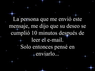 La persona que me envió este mensaje, me dijo que su deseo se cumplió 10 minutos después de leer el e-mail. Solo entonces pensé en enviarlo... 