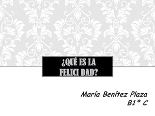 ¿QUÉ ES LA
FELICI DAD?
María Benítez Plaza
B1º C

 