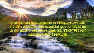 •Y atesóralo más, porque lo compartiste con
alguien especial; tan especial que lo llevas en
tu corazón y recuerda que: EL TIEMPO NO
ESPERA POR NADIE
 
