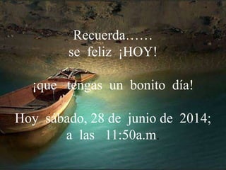 Recuerda……
se feliz ¡HOY!
¡que tengas un bonito día!
Hoy sábado, 28 de junio de 2014;
a las 11:50a.m.
 