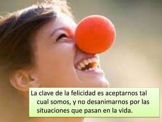 La clave de la felicidad es aceptarnos tal
cual somos, y no desanimarnos por las
situaciones que pasan en la vida.
 