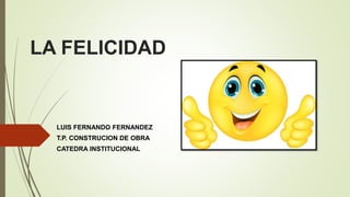 LA FELICIDAD
LUIS FERNANDO FERNANDEZ
T.P. CONSTRUCION DE OBRA
CATEDRA INSTITUCIONAL
 
