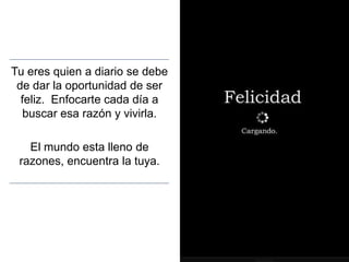 Tu eres quien a diario se debe
de dar la oportunidad de ser
feliz. Enfocarte cada día a
buscar esa razón y vivirla.
El mundo esta lleno de
razones, encuentra la tuya.
 