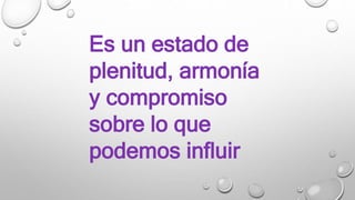Es un estado de
plenitud, armonía
y compromiso
sobre lo que
podemos influir
 