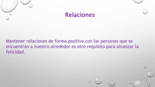 Relaciones
Mantener relaciones de forma positiva con las personas que se
encuentran a nuestro alrededor es otro requisito para alcanzar la
felicidad.
 