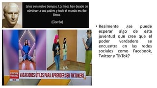• Realmente ¿se puede
esperar algo de esta
juventud que cree que el
poder verdadero se
encuentra en las redes
sociales como Facebook,
Twitter y TikTok?
 