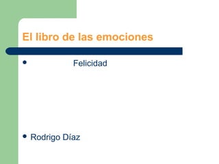 El libro de las emociones

             Felicidad




 Rodrigo   Díaz
 