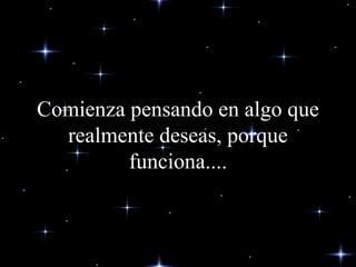 Comienza pensando en algo que realmente deseas, porque funciona.... 