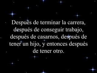 Después de terminar la carrera, después de conseguir trabajo, después de casarnos, después de tener un hijo, y entonces después de tener otro. 