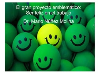 El gran proyecto emblemático: Ser feliz en el trabajo Dr. Mario Núñez Molina 