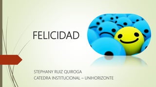 FELICIDAD
STEPHANY RUIZ QUIROGA
CATEDRA INSTITUCIONAL – UNIHORIZONTE
 