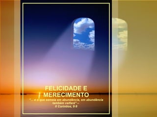 FELICIDADE E
        MERECIMENTO
“... e o que semeia em abundância, em abundância
                também ceifará” –
                  II Corintios, 9:6
 