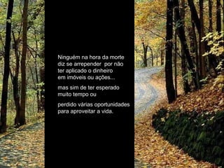 Ninguém na hora da morte diz se arrepender  por não ter aplicado o dinheiro em imóveis ou ações... mas sim de ter esperado muito tempo ou  perdido várias oportunidades para aproveitar a vida. 