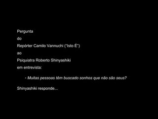 Pergunta do Repórter Camilo Vannuchi (“Isto É”) ao Psiquiatra Roberto Shinyashiki em entrevista: Muitas pessoas têm buscado sonhos que não são seus? Shinyashiki responde... 