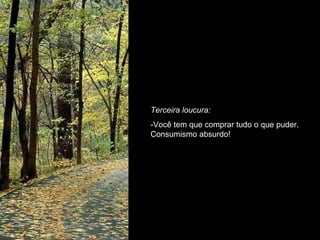 Terceira loucura: -Você tem que comprar tudo o que puder. Consumismo absurdo! 