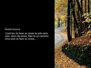 Quarta loucura: -Você tem de fazer as coisas do jeito certo. Jeito  certo não existe. Não há um caminho único para se fazer as coisas... 