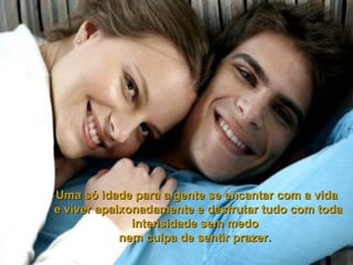 Uma só idade para a gente se encantar com a vida e viver apaixonadamente e desfrutar tudo com toda intensidade sem medo  nem culpa de sentir prazer.  