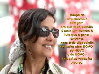 Tempo de entusiasmo e coragem  em que todo desafio é mais um convite à luta que a gente enfrenta com toda disposição de tentar algo NOVO, de NOVO  e de NOVO,  e quantas vezes for preciso. 