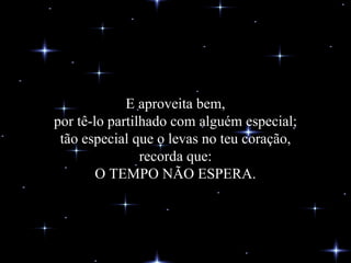 E aproveita bem, por tê-lo partilhado com alguém especial; tão especial que o levas no teu coração, recorda que: O TEMPO NÃO ESPERA. 
