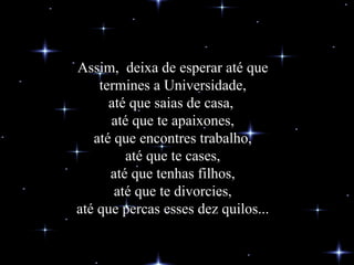Assim,  deixa de esperar até que termines a Universidade, até que saias de casa,  até que te apaixones, até que encontres trabalho, até que te cases, até que tenhas filhos, até que te divorcies, até que percas esses dez quilos... 