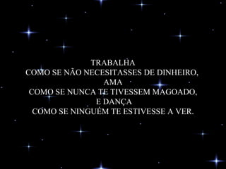 TRABALHA COMO SE NÃO NECESITASSES DE DINHEIRO,  AMA COMO SE NUNCA TE TIVESSEM MAGOADO,  E DANÇA COMO SE NINGUÉM TE ESTIVESSE A VER. 