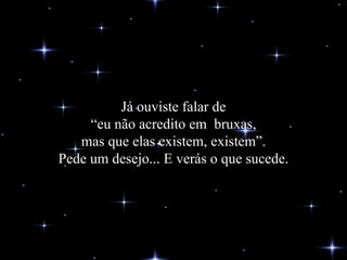 Já ouviste falar de “eu não acredito em  bruxas, mas que elas existem, existem”. Pede um desejo... E verás o que sucede. 