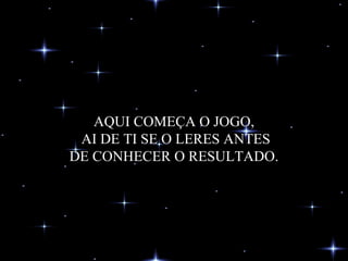 AQUI COMEÇA O JOGO,  AI DE TI SE O LERES ANTES DE CONHECER O RESULTADO. 