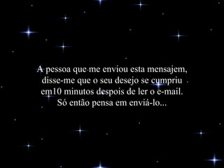 A pessoa que me enviou esta mensajem, disse-me que o seu desejo se cumpriu em10 minutos despois de ler o e-mail. Só então pensa em enviá-lo... 