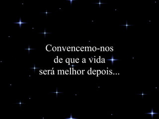 Convencemo-nos de que a vida será melhor depois... 