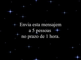 Envia esta mensajem a 5 pessoas  no prazo de 1 hora. 
