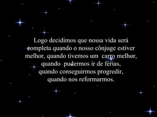 Logo decidimos que nossa vida será completa quando o nosso cônjuge estiver melhor, quando tivemos um  carro melhor, quando  pudermos ir de férias, quando conseguirmos progredir, quando nos reformarmos. 