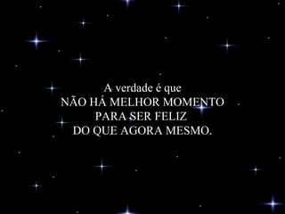 A verdade é que NÃO HÁ MELHOR MOMENTO PARA SER FELIZ  DO QUE AGORA MESMO. 