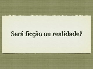 Será ficção ou realidade?