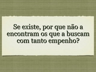 Se existe, por que não a encontram os que a buscam com tanto empenho?