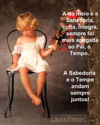 A do meio é a
Sabedoria,
culta, íntegra,
sempre foi
mais apegada
ao Pai, o
Tempo.
A Sabedoria
e o Tempo
andam
sempre
juntos!
 