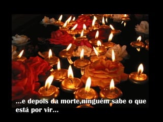 ...e depois da morte,ninguém sabe o que está por vir... 