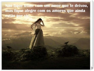 Não fique triste com um amor que te deixou, mas fique alegre com os amores que ainda estão por vir... 