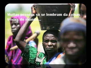 Muitas pessoas só se lembram da coisas tristes do mundo... 