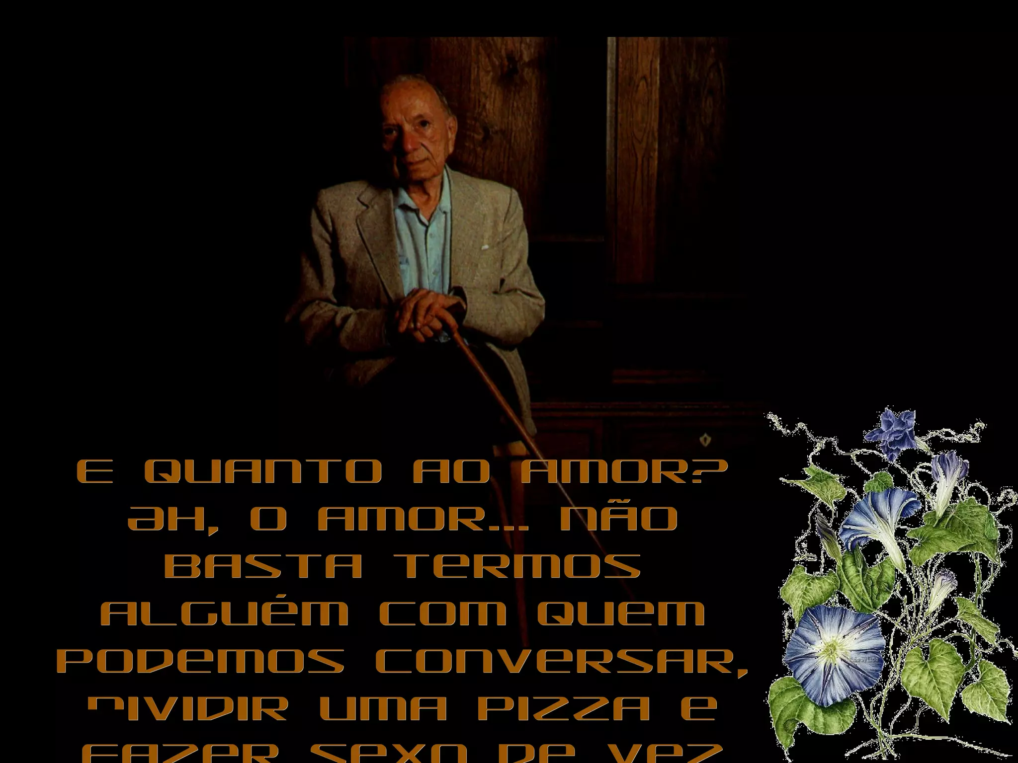 E quanto ao amor? Ah, o amor... não basta termos alguém com quem podemos conversar, dividir uma pizza e fazer sexo de vez em quando. Isso é pensar pequeno: queremos AMOR, todinho maiúsculo. 