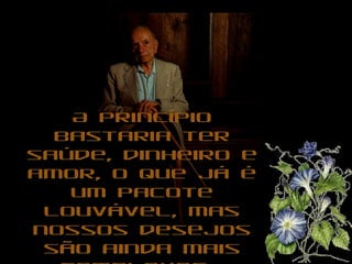 A princípio bastaria ter saúde, dinheiro e amor, o que já é um pacote louvável, mas nossos desejos são ainda mais complexos.  