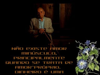 Não existe amor minúsculo, principalmente quando se trata de amor-próprio.  Dinheiro é uma benção. Quem tem, precisa aproveitá-lo, gastá-lo, usufruí-lo.  