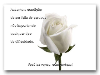 Assuma a condição

de ser feliz de verdade

não importando

qualquer tipo

de dificuldade.




           Você as vence, com certeza!
 