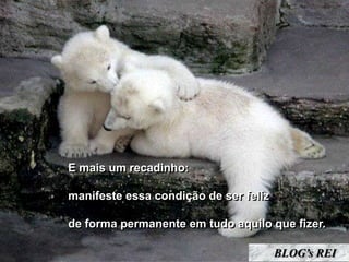 E mais um recadinho:

manifeste essa condição de ser feliz

de forma permanente em tudo aquilo que fizer.

                                       BLOG’s REI
 