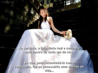 Na verdade, a felicidade real e concreta
      está dentro de cada um de nós.


      Só que, para reconhecê-la como
verdadeira, faz-se necessário uma análise de
                    vida...
 