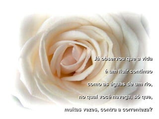 Já observou que a vida

               é um fluir contínuo

        como as águas de um rio,

     no qual você navega, só que,

muitas vezes, contra a correnteza?
 
