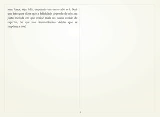 sem força, seja feliz, enquanto um outro não o é. Será
que isto quer dizer que a felicidade depende de nós, na
justa medida em que reside mais no nosso estado de
espírito, do que nas circunstâncias vividas que se
impõem a nós?




                                                          6
 