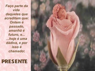 Faço parte da
        vida
  daqueles que
 acreditam que:
      Ontem é
     passado,
     amanhã é
    futuro, e...
  ...hoje é uma
  dádiva, e por
       isso é
    chamado:


PRE S E NTE
 