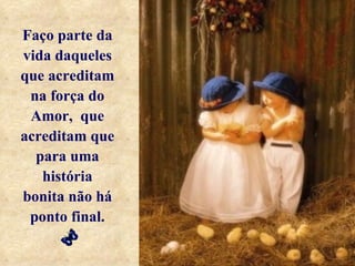 Faço parte da
vida daqueles
que acreditam
 na força do
 Amor, que
acreditam que
  para uma
   história
bonita não há
 ponto final.
 