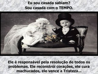 Eu sou casada sabiam?
         Sou casada com o TEMPO.




Ele é responsável pela resolução de todos os
problemas. Ele reconstrói corações, ele cura
     machucados, ele vence a Tristeza...
 
